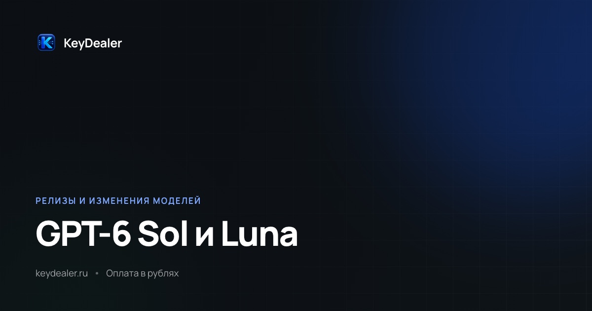 GPT-6 Sol и Luna: вдвое дешевле прошлого поколения