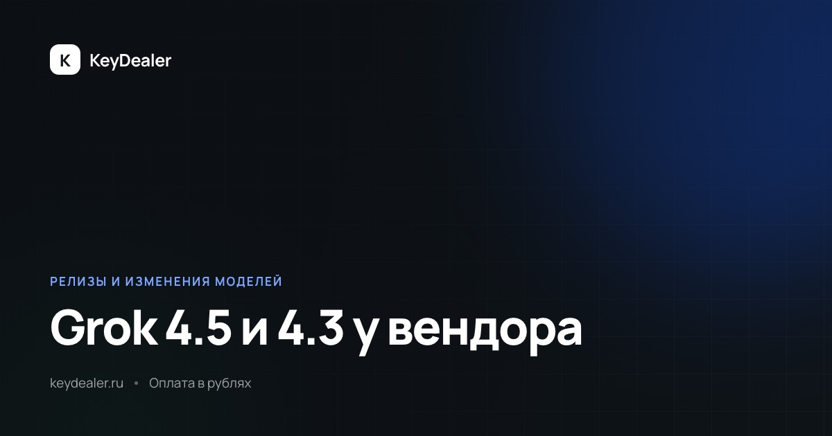 У xAI вышли Grok 4.5 и 4.3: что это значит для каталога